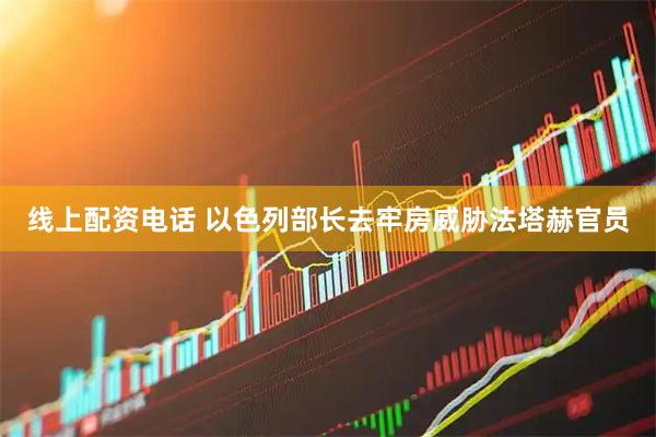 线上配资电话 以色列部长去牢房威胁法塔赫官员