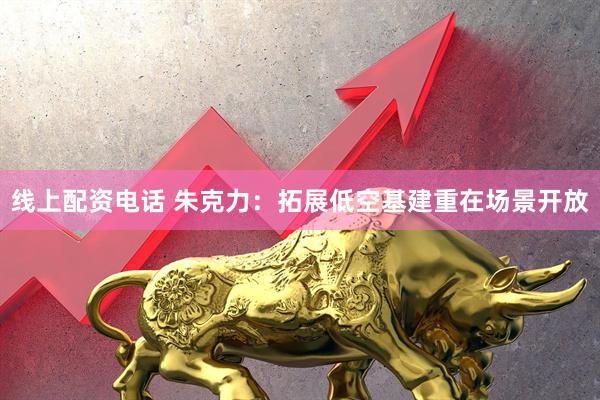 线上配资电话 朱克力：拓展低空基建重在场景开放