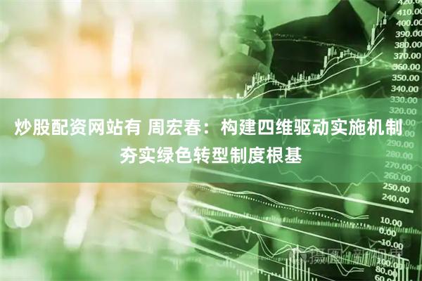 炒股配资网站有 周宏春：构建四维驱动实施机制 夯实绿色转型制度根基