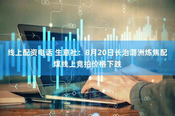 线上配资电话 生意社：8月20日长治潞洲炼焦配煤线上竞拍价格下跌