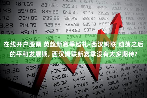 在线开户股票 英超新赛季巡礼-西汉姆联 动荡之后的平和发展期, 西汉姆联新赛季没有太多期待?