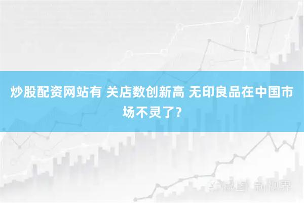 炒股配资网站有 关店数创新高 无印良品在中国市场不灵了？