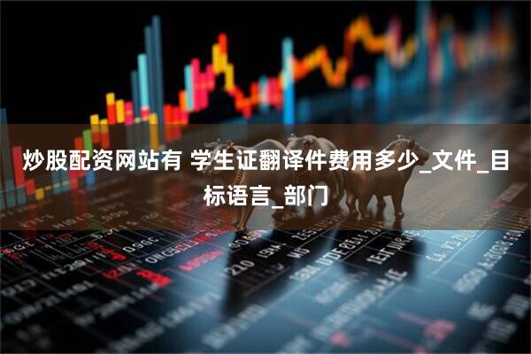 炒股配资网站有 学生证翻译件费用多少_文件_目标语言_部门