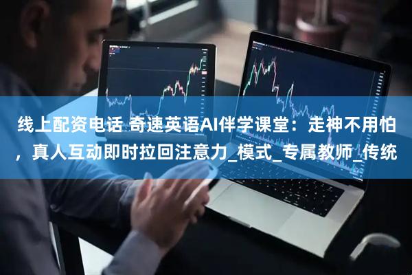 线上配资电话 奇速英语AI伴学课堂：走神不用怕，真人互动即时拉回注意力_模式_专属教师_传统