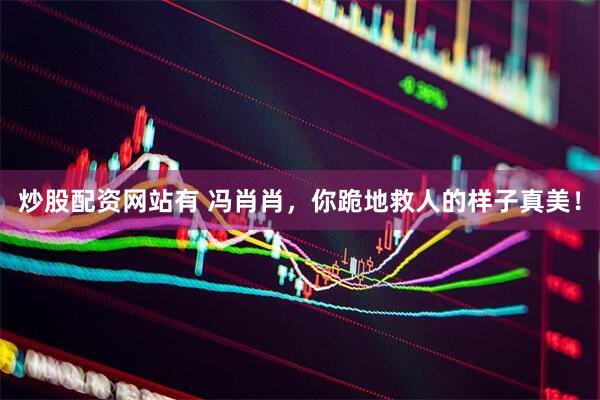 炒股配资网站有 冯肖肖，你跪地救人的样子真美！