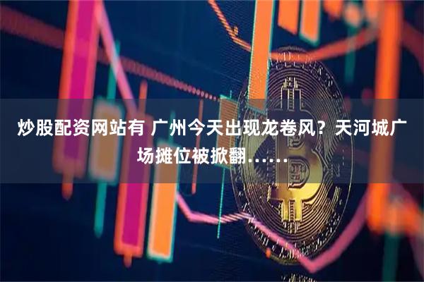 炒股配资网站有 广州今天出现龙卷风？天河城广场摊位被掀翻……