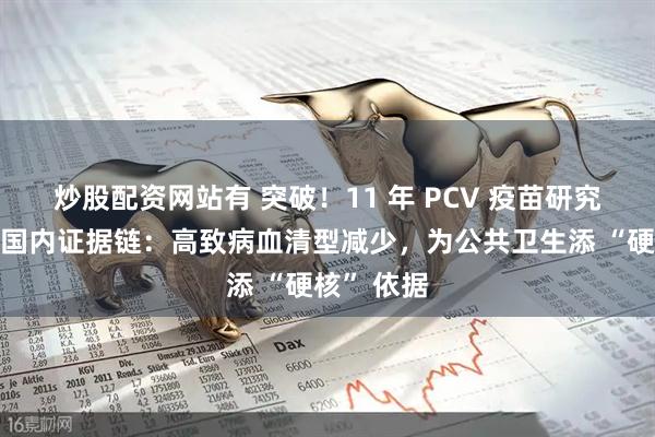 炒股配资网站有 突破!11 年 PCV 疫苗研究首次补足国内证据链:高致病血清型减少,为公共卫生添 “硬核” 依据