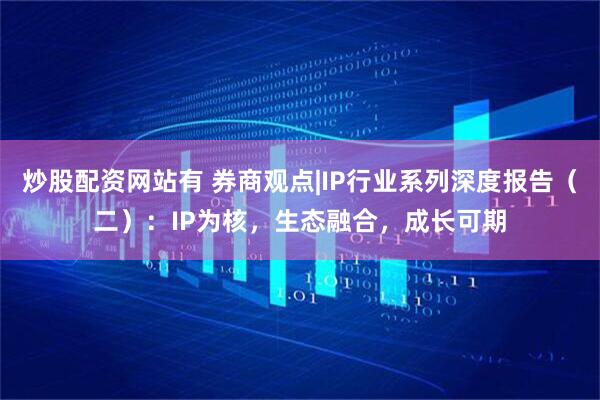 炒股配资网站有 券商观点|IP行业系列深度报告(二):IP为核,生态融合,成长可期
