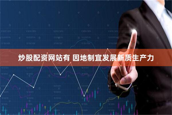 炒股配资网站有 因地制宜发展新质生产力