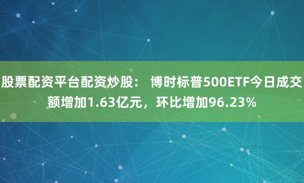 股票配资平台配资炒股： 博时标普500ETF今日成交额增加1.63亿元，环比增加96.23%