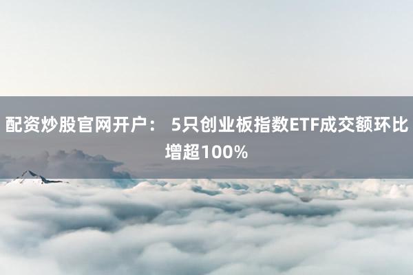 配资炒股官网开户： 5只创业板指数ETF成交额环比增超100%