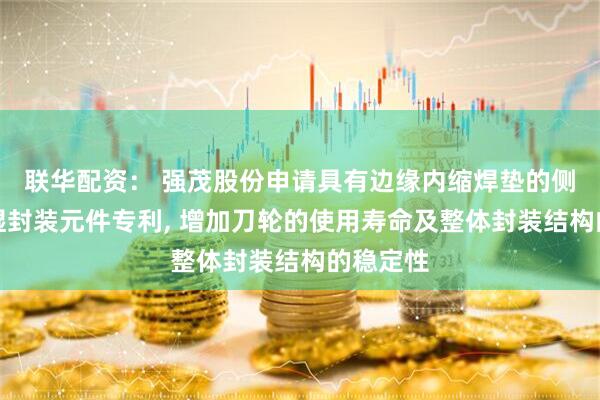 联华配资： 强茂股份申请具有边缘内缩焊垫的侧面可润湿封装元件专利, 增加刀轮的使用寿命及整体封装结构的稳定性