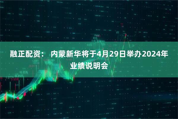 融正配资： 内蒙新华将于4月29日举办2024年业绩说明会