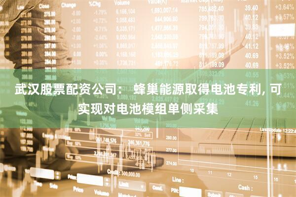 武汉股票配资公司： 蜂巢能源取得电池专利, 可实现对电池模组单侧采集