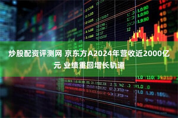 炒股配资评测网 京东方A2024年营收近2000亿元 业绩重回增长轨道