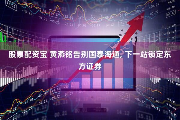 股票配资宝 黄燕铭告别国泰海通, 下一站锁定东方证券