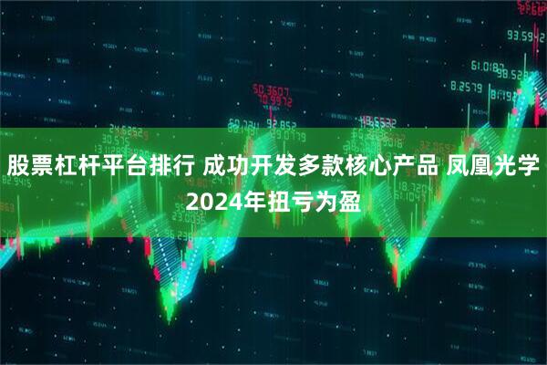 股票杠杆平台排行 成功开发多款核心产品 凤凰光学2024年扭亏为盈