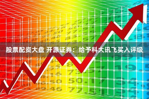股票配资大盘 开源证券：给予科大讯飞买入评级