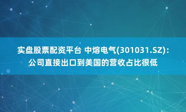 实盘股票配资平台 中熔电气(301031.SZ)：公司直接出口到美国的营收占比很低