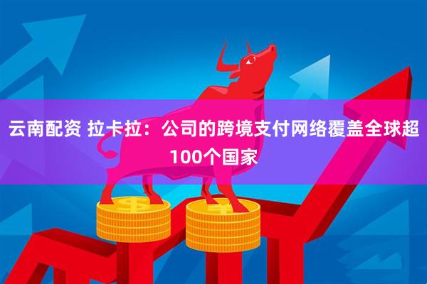 云南配资 拉卡拉：公司的跨境支付网络覆盖全球超100个国家