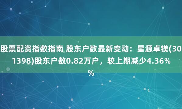 股票配资指数指南 股东户数最新变动：星源卓镁(301398)股东户数0.82万户，较上期减少4.36%