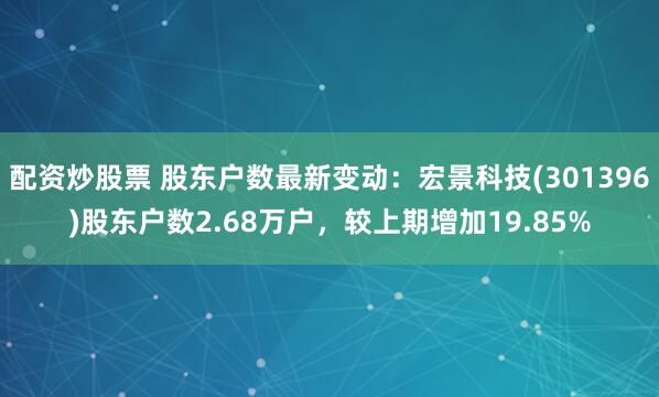 配资炒股票 股东户数最新变动：宏景科技(301396)股东户数2.68万户，较上期增加19.85%
