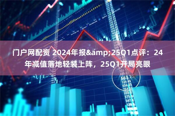 门户网配资 2024年报&25Q1点评:24年减值落地轻装上阵,25Q1开局亮眼