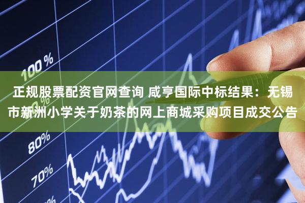 正规股票配资官网查询 咸亨国际中标结果：无锡市新洲小学关于奶茶的网上商城采购项目成交公告