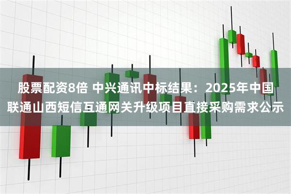 股票配资8倍 中兴通讯中标结果：2025年中国联通山西短信互通网关升级项目直接采购需求公示
