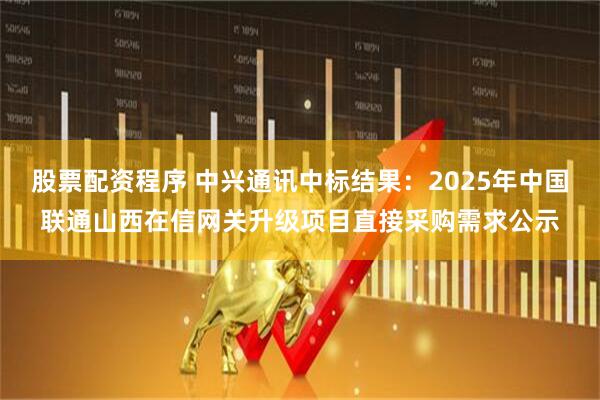 股票配资程序 中兴通讯中标结果：2025年中国联通山西在信网关升级项目直接采购需求公示