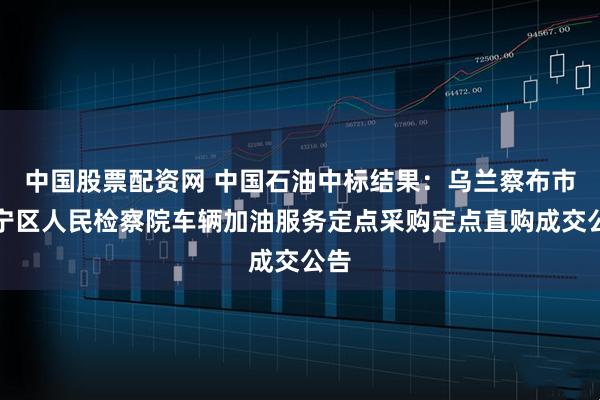 中国股票配资网 中国石油中标结果：乌兰察布市集宁区人民检察院车辆加油服务定点采购定点直购成交公告
