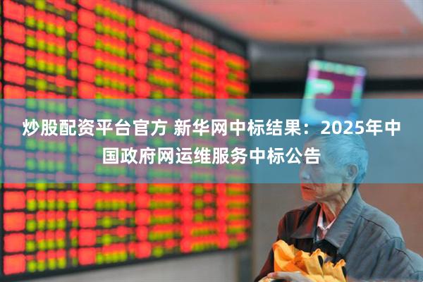 炒股配资平台官方 新华网中标结果：2025年中国政府网运维服务中标公告