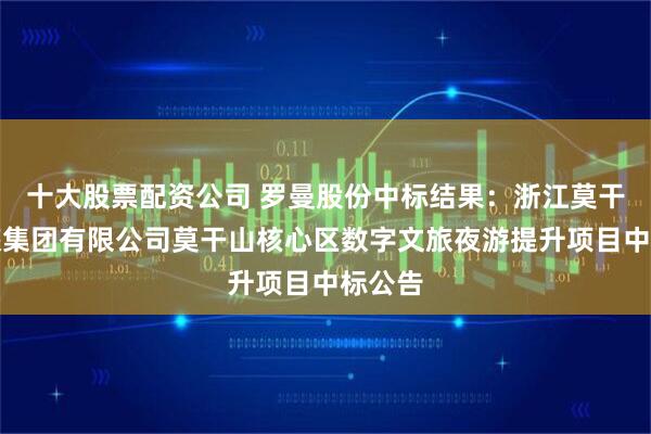 十大股票配资公司 罗曼股份中标结果：浙江莫干山文旅集团有限公司莫干山核心区数字文旅夜游提升项目中标公告
