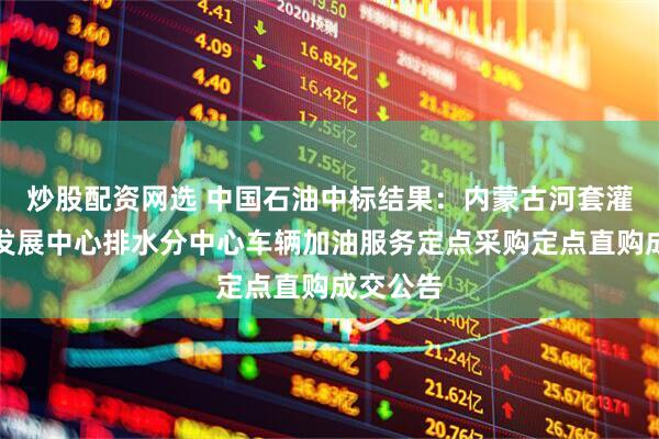 炒股配资网选 中国石油中标结果：内蒙古河套灌区水利发展中心排水分中心车辆加油服务定点采购定点直购成交公告