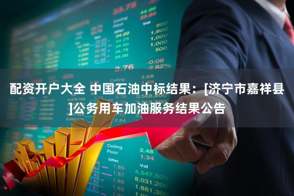 配资开户大全 中国石油中标结果：[济宁市嘉祥县]公务用车加油服务结果公告
