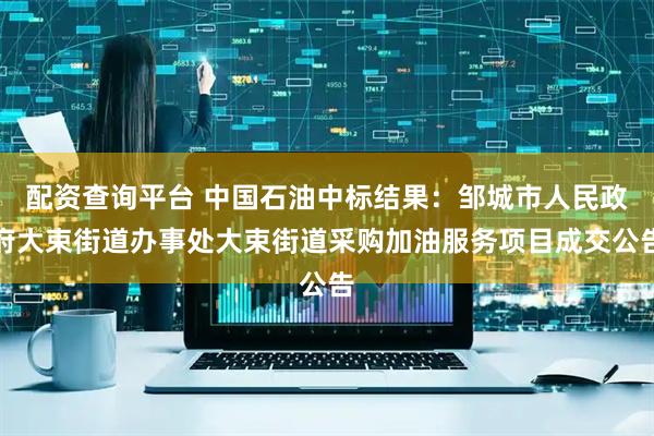 配资查询平台 中国石油中标结果：邹城市人民政府大束街道办事处大束街道采购加油服务项目成交公告
