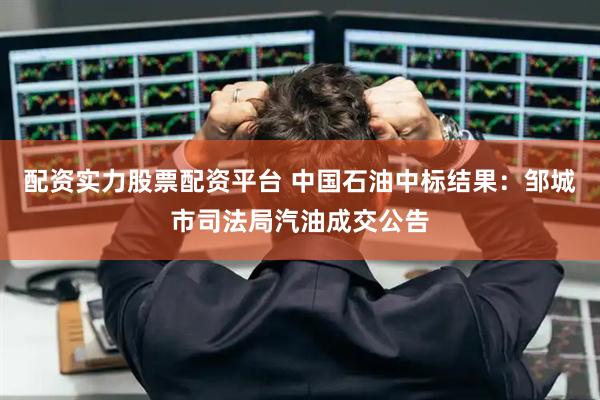 配资实力股票配资平台 中国石油中标结果：邹城市司法局汽油成交公告
