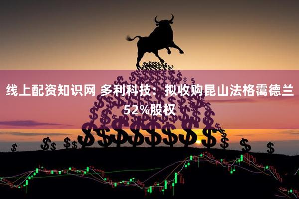 线上配资知识网 多利科技：拟收购昆山法格霭德兰52%股权