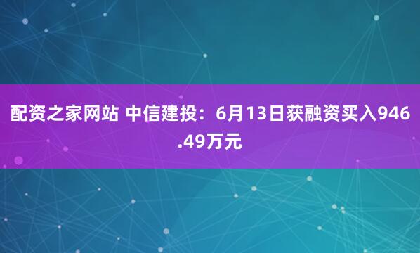 配资之家网站 中信建投：6月13日获融资买入946.49万元