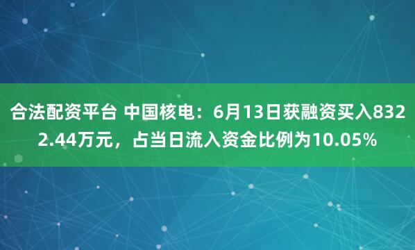 合法配资平台 中国核电：6月13日获融资买入8322.44万元，占当日流入资金比例为10.05%