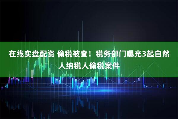 在线实盘配资 偷税被查！税务部门曝光3起自然人纳税人偷税案件