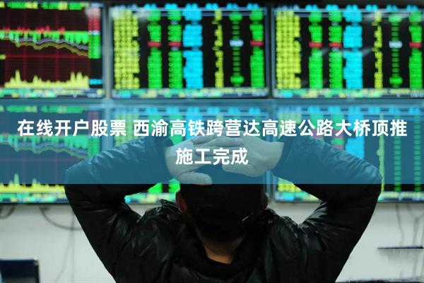 在线开户股票 西渝高铁跨营达高速公路大桥顶推施工完成