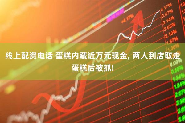 线上配资电话 蛋糕内藏近万元现金, 两人到店取走蛋糕后被抓!