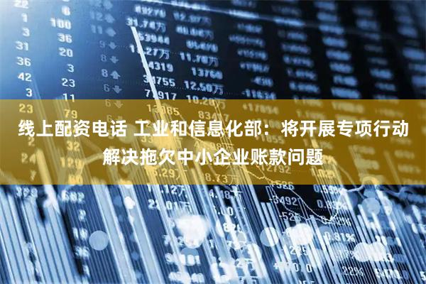 线上配资电话 工业和信息化部：将开展专项行动解决拖欠中小企业账款问题