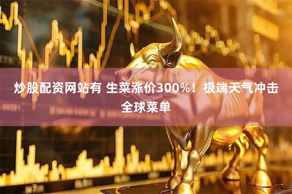 炒股配资网站有 生菜涨价300%！极端天气冲击全球菜单