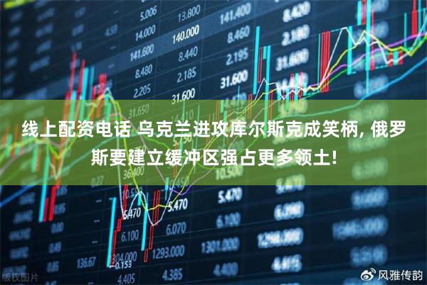 线上配资电话 乌克兰进攻库尔斯克成笑柄, 俄罗斯要建立缓冲区强占更多领土!