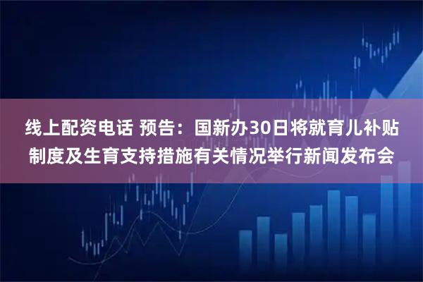 线上配资电话 预告：国新办30日将就育儿补贴制度及生育支持措施有关情况举行新闻发布会