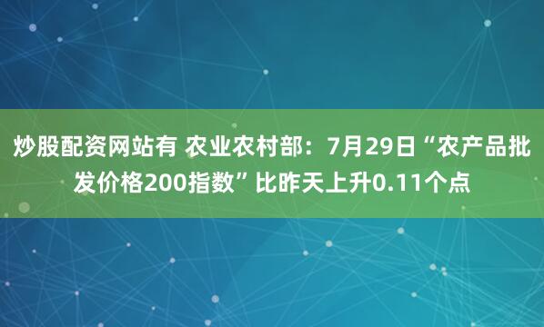 炒股配资网站有 农业农村部：7月29日“农产品批发价格200指数”比昨天上升0.11个点