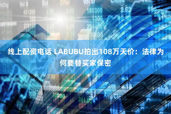 线上配资电话 LABUBU拍出108万天价：法律为何要替买家保密