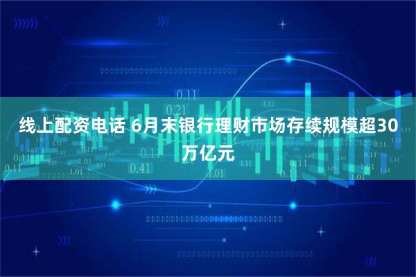 线上配资电话 6月末银行理财市场存续规模超30万亿元